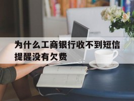 为什么工商银行收不到短信提醒没有欠费的简单介绍
