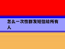 怎么一次性群发短信给所有人
