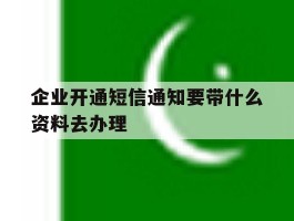 企业开通短信通知要带什么资料去办理