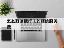 怎么取消银行卡的短信服务费