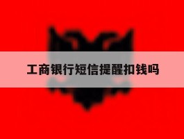 工商银行短信提醒扣钱吗