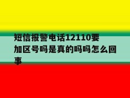 短信报警电话12110要加区号吗是真的吗吗怎么回事的简单介绍