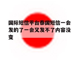 包含国际短信平台泰国短信一会发的了一会又发不了内容没变的词条