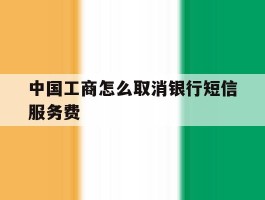 中国工商怎么取消银行短信服务费的简单介绍