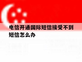 电信开通国际短信接受不到短信怎么办