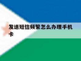 发送短信频繁怎么办理手机卡