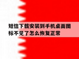包含短信下载安装到手机桌面图标不见了怎么恢复正常的词条