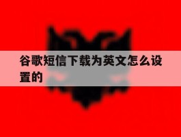 谷歌短信下载为英文怎么设置的