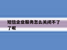 短信企业服务怎么关闭不了了呢