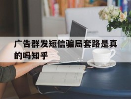 广告群发短信骗局套路是真的吗知乎的简单介绍