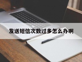 发送短信次数过多怎么办啊