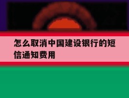 怎么取消中国建设银行的短信通知费用的简单介绍
