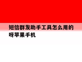 关于短信群发助手工具怎么用的呀苹果手机的信息