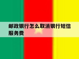 邮政银行怎么取消银行短信服务费