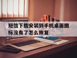 短信下载安装到手机桌面图标没有了怎么恢复