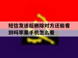 关于短信发送后删除对方还能看到吗苹果手机怎么看的信息