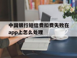 中国银行短信费扣费失败在app上怎么处理的简单介绍