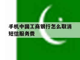 手机中国工商银行怎么取消短信服务费