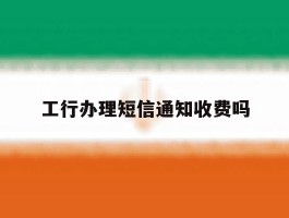 工行办理短信通知收费吗