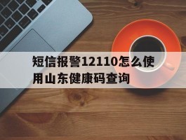 短信报警12110怎么使用山东健康码查询的简单介绍