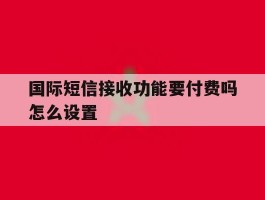国际短信接收功能要付费吗怎么设置