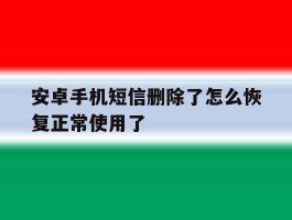 安卓手机短信删除了怎么恢复正常使用了的简单介绍