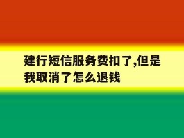 关于建行短信服务费扣了,但是我取消了怎么退钱的信息