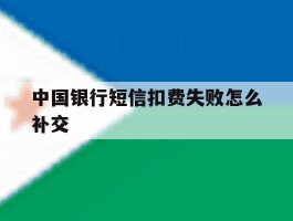 中国银行短信扣费失败怎么补交
