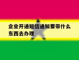 企业开通短信通知要带什么东西去办理