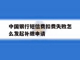 中国银行短信费扣费失败怎么发起补缴申请