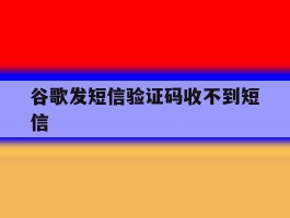 谷歌发短信验证码收不到短信