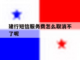 建行短信服务费怎么取消不了呢