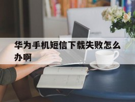 华为手机短信下载失败怎么办啊