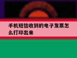 手机短信收到的电子发票怎么打印出来