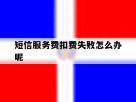 短信服务费扣费失败怎么办呢