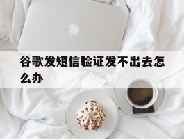 谷歌发短信验证发不出去怎么办