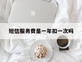 短信服务费是一年扣一次吗