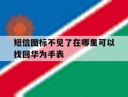 关于短信图标不见了在哪里可以找回华为手表的信息