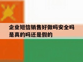 企业短信销售好做吗安全吗是真的吗还是假的