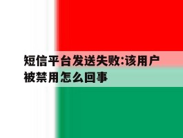 短信平台发送失败:该用户被禁用怎么回事的简单介绍