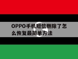 包含OPPO手机短信删除了怎么恢复最简单方法的词条