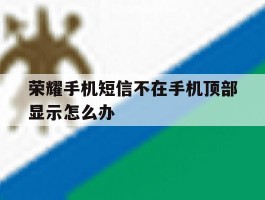 荣耀手机短信不在手机顶部显示怎么办