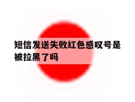短信发送失败红色感叹号是被拉黑了吗的简单介绍
