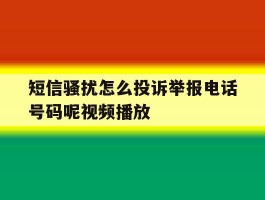 关于短信骚扰怎么投诉举报电话号码呢视频播放的信息