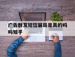 广告群发短信骗局是真的吗吗知乎的简单介绍