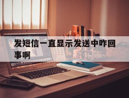 发短信一直显示发送中咋回事啊