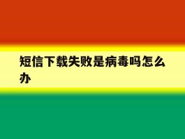 短信下载失败是病毒吗怎么办