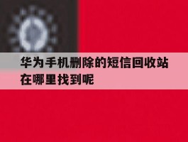 华为手机删除的短信回收站在哪里找到呢的简单介绍