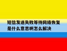 短信发送失败等待网络恢复是什么意思啊怎么解决的简单介绍