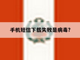 手机短信下载失败是病毒?的简单介绍